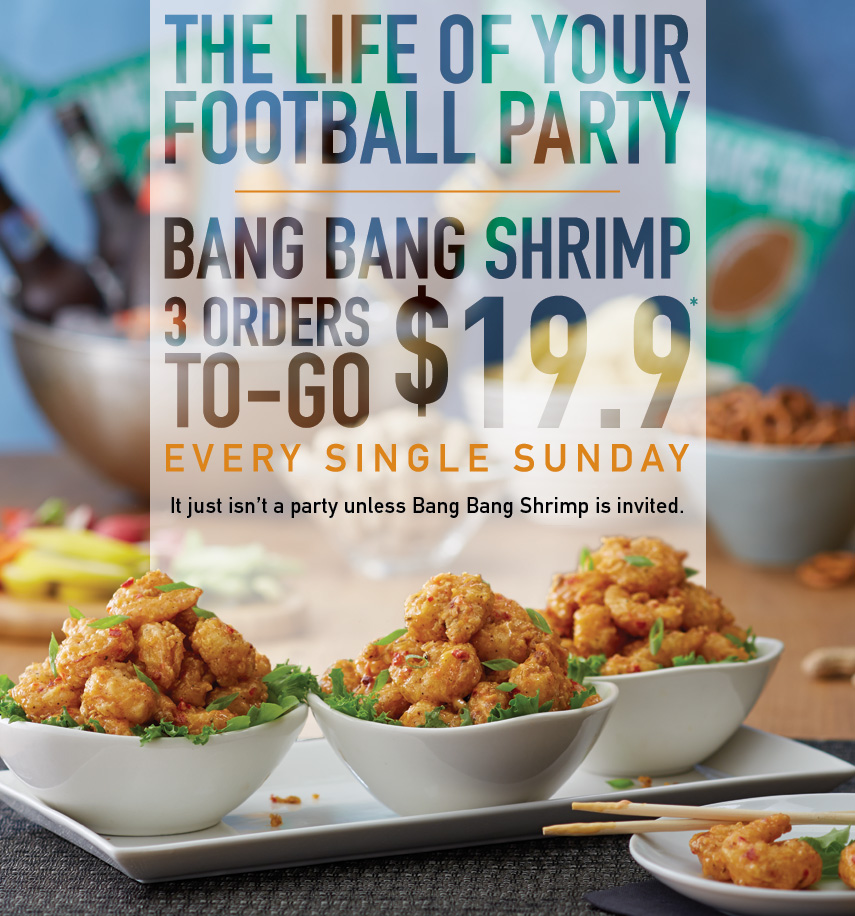 The life of your football party. Get 3 orders of Bang Bang Shrimp To-Go for only $19.9 every single Sunday. It just isn't a party unless Bang Bang Shrimp is invited.