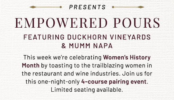 This week we're celebrating Women's History Month by toasting to the trailblazing women in the restaurant and wine industries. Join us for this one-night-only 4-course pairing event. Limited seating available.