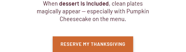 When dessert is included, clean plates magically appear - especially with Pumpkin Cheesecake on the menu. - RESERVE MY THANKSGIVING