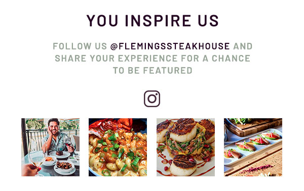 You inspire us. Follow us @flemingssteakhouse and share your experience for a chance to be featured.