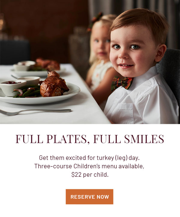 Full Plates, Full Smiles - Get them excited for turkey (leg) day. Three-course Children's menu available, $22 per child. RESERVE NOW