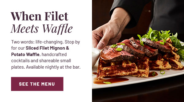 When Filet Meets Waffle - Two words: life-changing. Stop by for our Filet Mignon & Potato Waffles, handcrafted cocktails and shareable small plates. Available nightly at the bar. SEE THE MENU