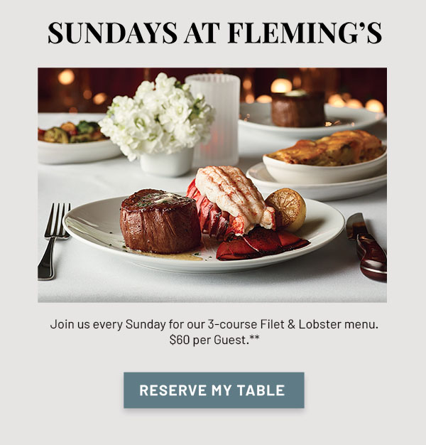 Sundays at Fleming's - Join us every Sunday for our 3-course Filet & Lobster menu. $60 per Guest.** RESERVE MY TABLE