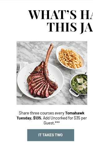 What's Happening This January - Share three courses every Tomahawk Tuesday, $135. Add Uncorked for $35 per Guest.*** IT TAKES TWO