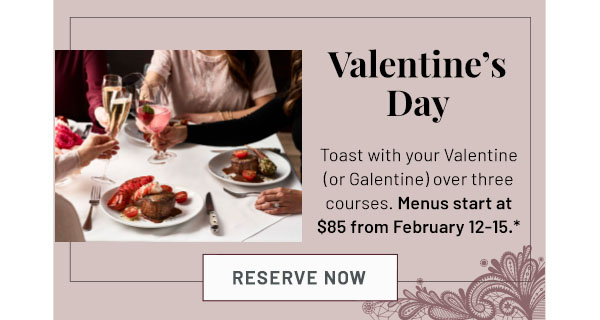 Valentine's Day - Toast with your Valentine (or Galentine) over three courses. Menus start at $85 from February 12-15.*