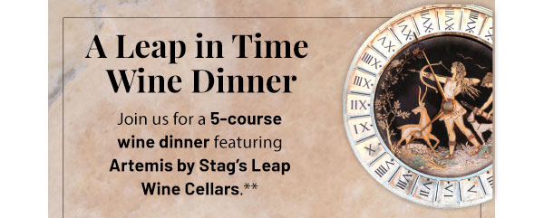 A Leap in Time Wine Dinner - Join us for a 5-course wine dinner featuring Artemis by Stag's Leap Wine Cellars.**