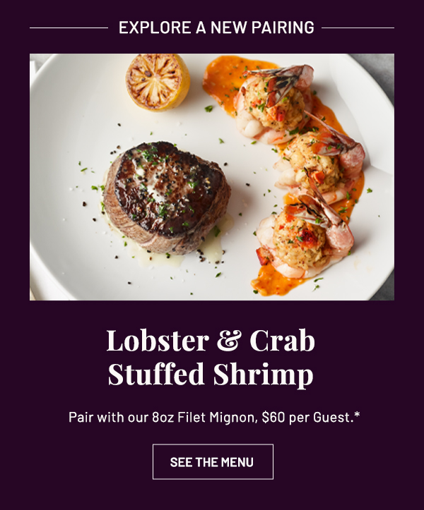 Explore a new pairing - Lobster and Crab Stuffed Shrimp - Pair with our 8oz Filet Mignon, $60 per Guest.* - SEE THE MENU