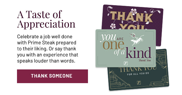 A Taste of Appreciation. Celebrate a job well done with Prime Steak prepared to their liking. Or say thank you with an experience that speaks louder than words.