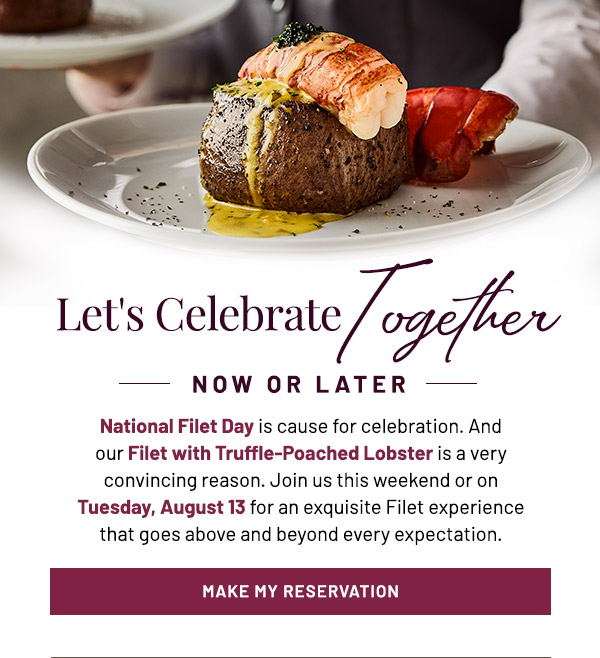 Let's Celebrate Together. National Filet Day is cause for celebration. And our Filet with Truffle-Poached Lobster is a very convincing reason. Join us this weekend or on Tuesday, August 13 for an exquisite Filet experience that goes above and beyond every expectation.