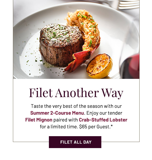 Filet Another Way. Taste the very best of the season with our Summer 2-Course Menu. Enjoy our tender Filet Mignon paired with Crab-Stuffed Lobster for a limited time. $65 per Guest.*