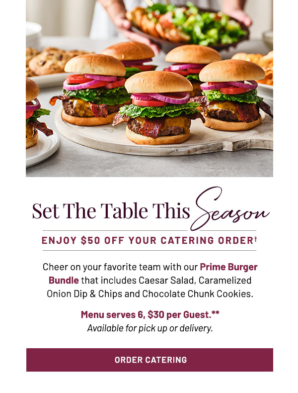 Set The Table This Summer. ENJOY $50 OFF YOUR CATERING ORDER†. Cheer on your favorite team with our Prime Burger Bundle that includes Caesar Salad, Caramelized Onion Dip & Chips and Chocolate Chunk Cookies. Menu serves 6, $30 per Guest.** Available for pick up or delivery. 