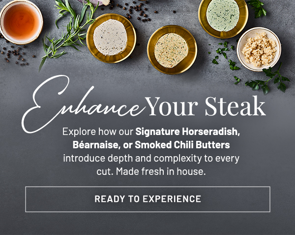 Enhance Your Steak. Explore how our Signature Horseradish, Béarnaise, or Smoked Chili Butters introduce depth and complexity to every cut. Made fresh in house.