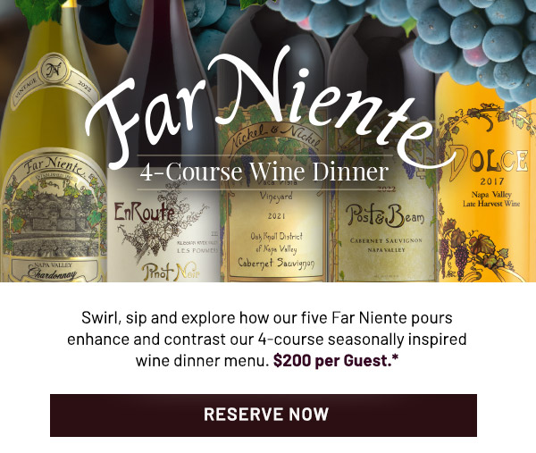 Swirl, sip and explore how our five Far Niente pours enhance and contrast our 4-course seasonally inspired wine dinner menu. $200 per Guest.*