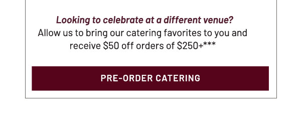 Looking to celebrate at a different venue? Allow us to bring our catering favorites to you and receive $50 off orders of $250+***