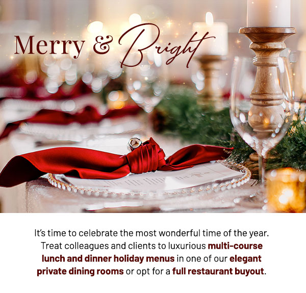 It's time to celebrate the most wonderful time of the year. Treat colleagues and clients to luxurious multi-course lunch and dinner holiday menus in one of our elegant private dining rooms or opt for a full restaurant buyout.