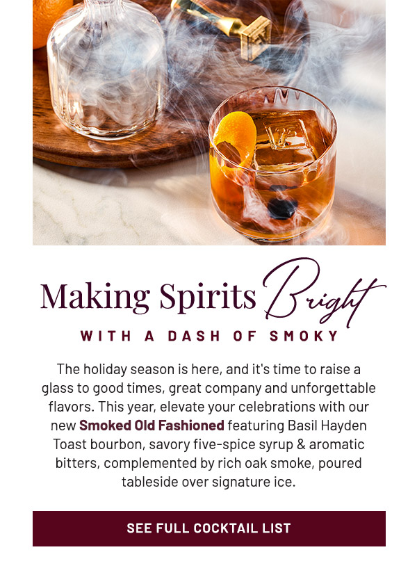 The holiday season is here, and it's time to raise a glass to good times, great company and unforgettable flavors. This year, elevate your celebrations with our new Smoked Old Fashioned featuring Basil Hayden Toast bourbon, savory five-spice syrup & aromatic bitters, complemented by rich oak smoke, poured tableside over signature ice.