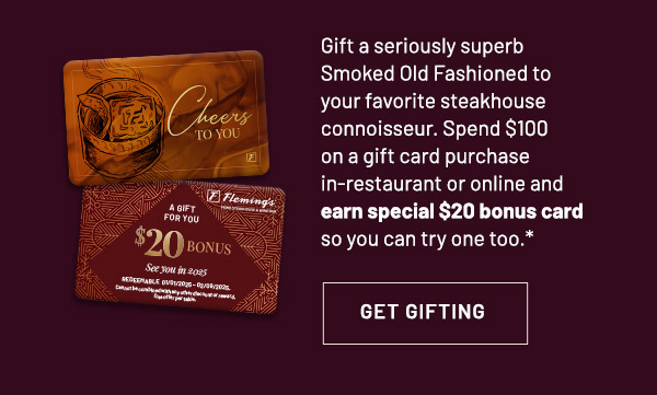 Gift a seriously superb Smoked Old Fashioned to your favorite steakhouse connoisseur. Spend $100 on a gift card purchase in-restaurant or online and earn special $20 bonus card so you can try one too.*