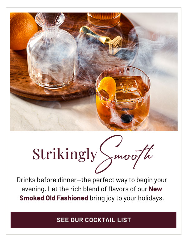 Drinks before dinner—the perfect way to begin your evening. Let the rich blend of flavors of our New Smoked Old Fashioned bring joy to your holidays.