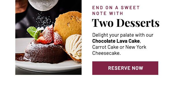 End on a Sween Note with Two Desserts. Delight your palate with our Chocolate Lava Cake, Carrot Cake or New York Cheesecake.