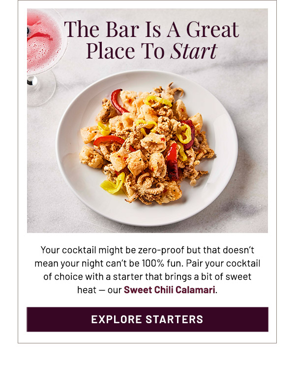 Your cocktail might be zero-proof but that doesn't mean your night can't be 100% fun. Pair your cocktail of choice with a starter that brings a bit of sweet heat — our Sweet Chili Calamari.
