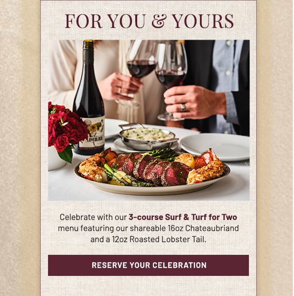 For You and Yours. Celebrate with our 3-course Surf & Turf for Two menu featuring our shareable 16oz Chateaubriand and a 12oz Roasted Lobster Tail.