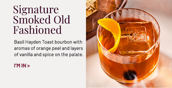 Signature Smoked Old Fashioned. Basil Hayden Toast bourbon with aromas of orange peel and layers of vanilla and spice on the palate.