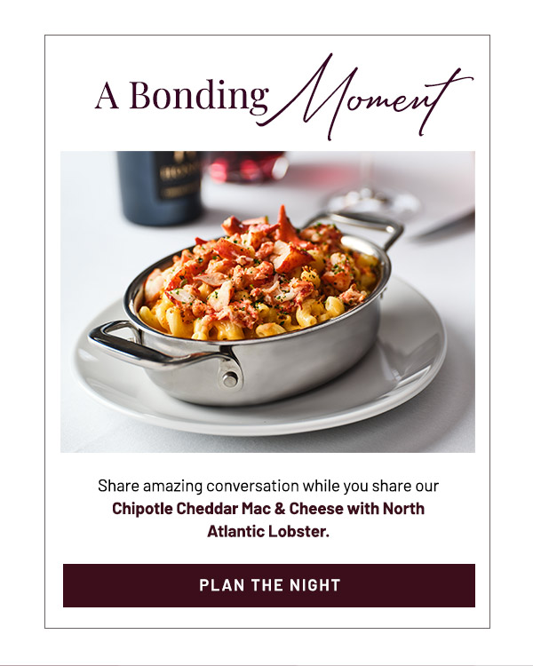 A bonding moment. Share amazing conversation while you share our Chipotle Cheddar Mac & Cheese with North Atlantic Lobster.