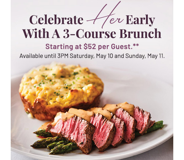 Celebrate Her Early With A 3-Course Brunch. Starting at $52 per Guest.** Available until 3PM Saturday, May 10 and Sunday, May 11.