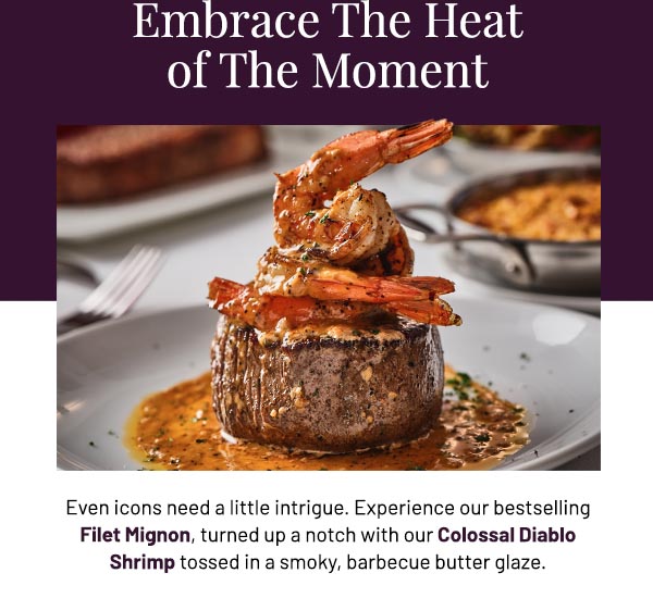 Even icons need a little intrigue. Experience our bestselling Filet Mignon, turned up a notch with our Colossal Diablo Shrimp tossed in a smoky, barbecue butter glaze.