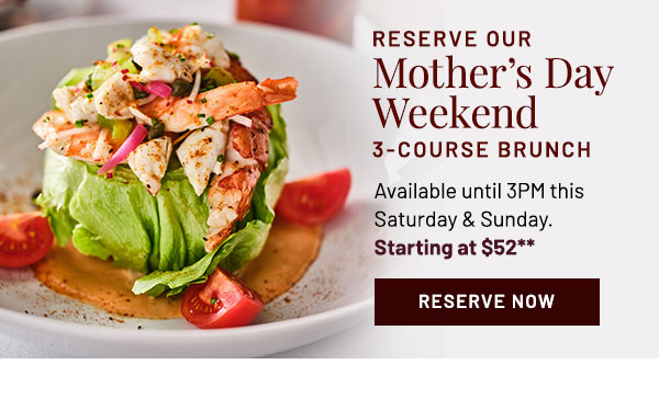 Reserve Our Mother's Day Weekend 3-Course Brunch. Available until 3PM this Saturday & Sunday. Starting at $52**