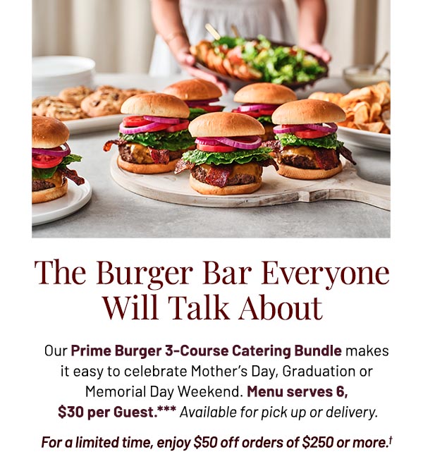 Our Prime Burger 3-Course Catering Bundle is the perfect fit for any occasion you're celebrating this month, whether that be Mother's Day, graduation or Memorial Day Weekend. Menu serves 6, $30 per Guest.*** Available for pick up or delivery. For a limited time, enjoy $50 off orders of $250 or more.†