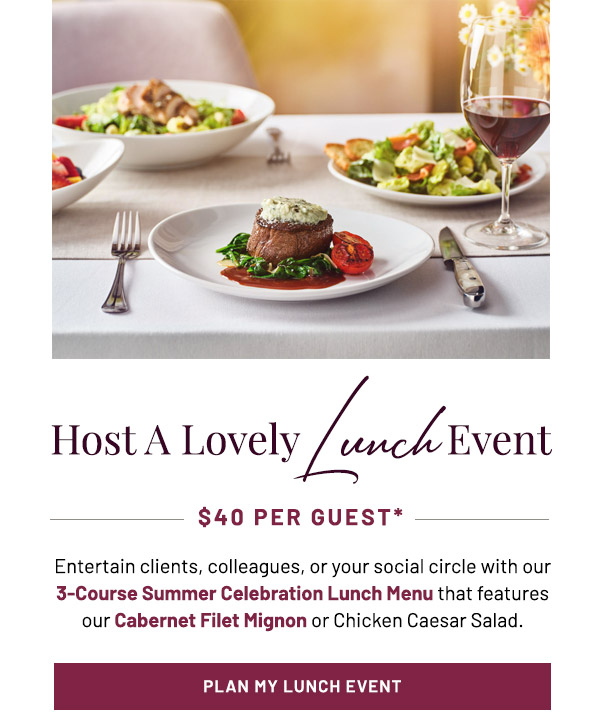 Host a lovely Lunch Event. $40 per Guest. Entertain clients, colleagues, or your social circle with our 3-Course Summer Celebration Lunch Menu that features our Cabernet Filet Mignon or Chicken Caesar Salad.