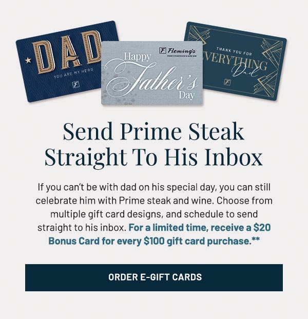 If you can't be with dad on his special day, you can still celebrate him with Prime steak and wine. Choose from multiple gift card designs, and schedule to send straight to his inbox. For a limited time, receive a $20 Bonus Card for every $100 gift card purchase.**