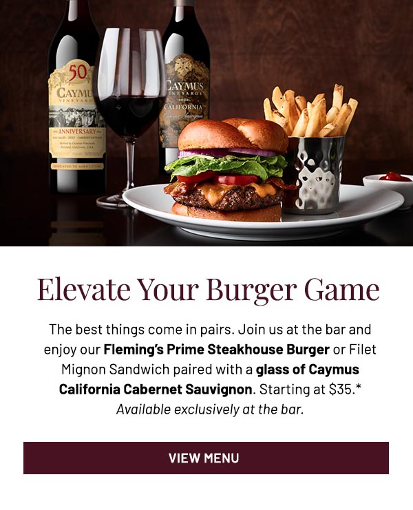 The best things come in pairs. Join us at the bar and enjoy our Fleming's Prime Steakhouse Burger or Filet Mignon Sandwich paired with a glass of Caymus California Cabernet Sauvignon. Starting at $35.* Available exclusively at the bar.