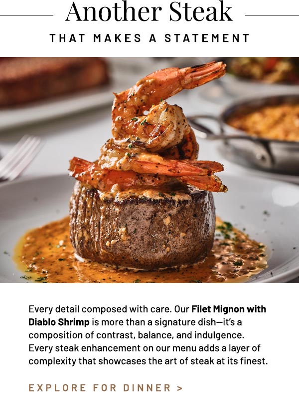Every detail composed with care. Our Filet Mignon with Diablo Shrimp is more than a signature dish—it's a composition of contrast, balance, and indulgence. Every steak enhancement on our menu adds a layer of complexity that showcase the art of steak at its finest.