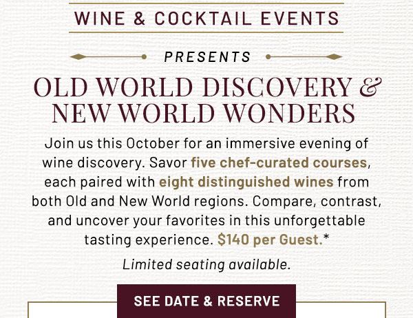 Join us this October for an immersive evening of wine discovery. Savor five chef-curated courses, each paired with eight distinguished wines from both Old and New World regions. Compare, contrast, and uncover your favorites in this unforgettable tasting experience. $140 per Guest.* Limited seating available.