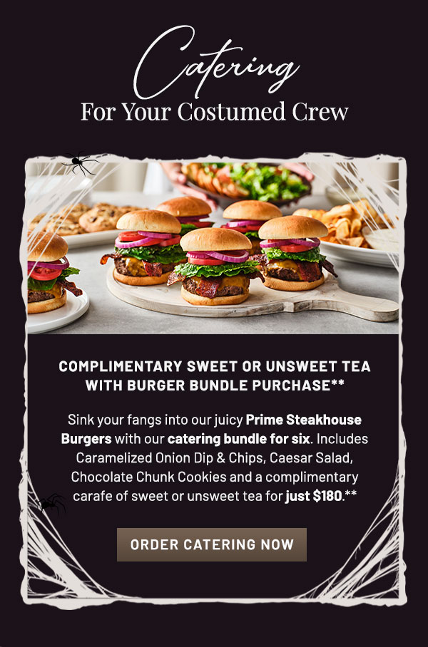 Complimentary Sweet or Unsweet Tea with Burger Bundle Purchase** Sink your fangs into our juicy Prime Steakhouse Burgers with our catering bundle for six. Includes Caramelized Onion Dip & Chips, Caesar Salad, Chocolate Chunk Cookies and a complimentary carafe of sweet or unsweet tea for just $180.*
