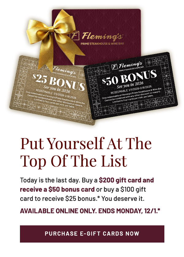 Today is the last day. Buy a $200 gift card and receive a $50 bonus card or buy a $100 gift card to receive $25 bonus.* You deserve it. AVAILABLE ONLINE ONLY. ENDS MONDAY, 12/1.*