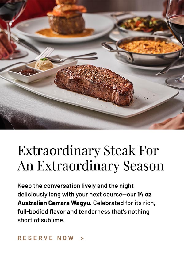 Keep the conversation lively and the night deliciously long with your next course—our 14 oz Australian Carrara Wagyu. Celebrated for its rich, full-bodied flavor and tenderness that's nothing short of sublime.