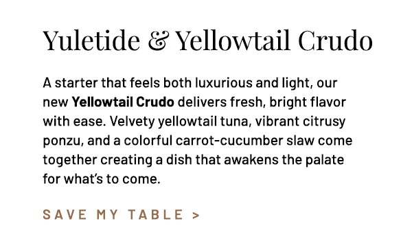 A starter that feels both luxurious and light, our new Yellowtail Crudo delivers fresh, bright flavor with ease. Velvety yellowtail tuna, vibrant citrusy ponzu, and a colorful carrot-cucumber slaw come together creating a dish that awakens the palate for what's to come.