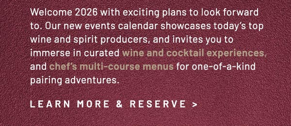 Welcome 2026 with exciting plans to look forward to. Our new events calendar showcases today's top wine and spirit producers, and invites you to immerse in curated wine and cocktail experiences, and chef's multi-course menus for one-of-a-kind pairing adventures.