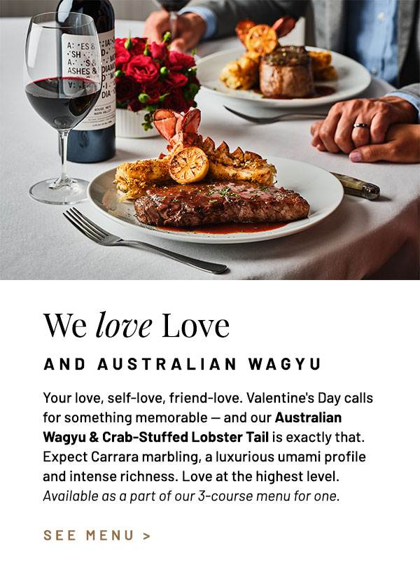Your love, self-love, friend-love. Valentine's Day calls for something memorable — and our Australian Wagyu & Crab-Stuffed Lobster Tail is exactly that. Expect Carrara marbling, a luxurious umami profile and intense richness. Love at the highest level.