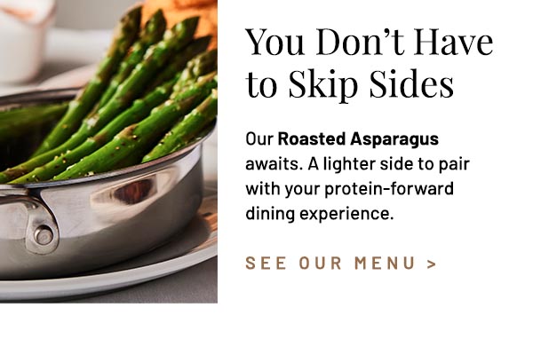 Our Roasted Asparagus awaits. A lighter side to pair with your protein-forward dining experience.