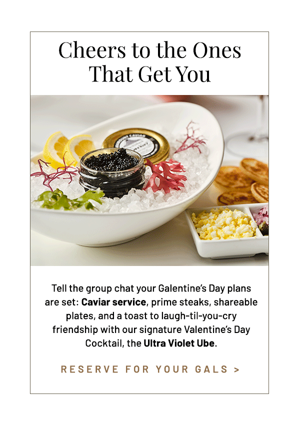 Tell the group chat your Galentine's Day plans are set: Caviar service, prime steaks, shareable plates, and a toast to laugh-til-you-cry friendship with our signature Valentine's Day Cocktail, the Ultra Violet Ube.