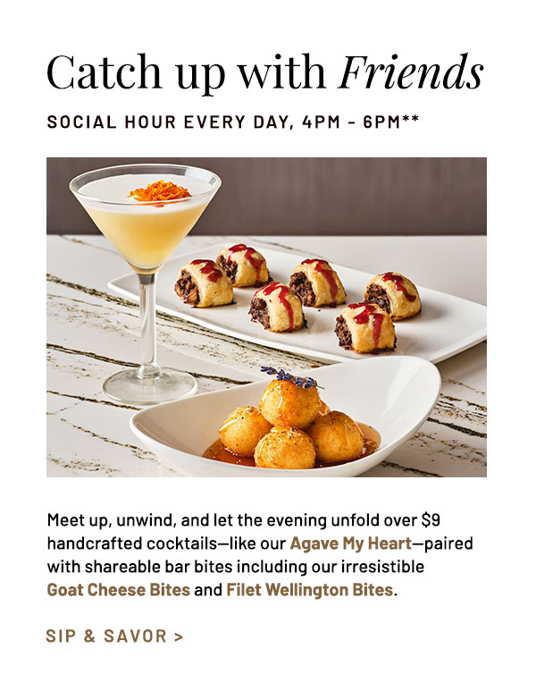 Meet up, unwind, and let the evening unfold over $9 handcrafted cocktails—like our Agave My Heart—paired with shareable bar bites including our irresistible Goat Cheese Bites and Filet Wellington Bites.