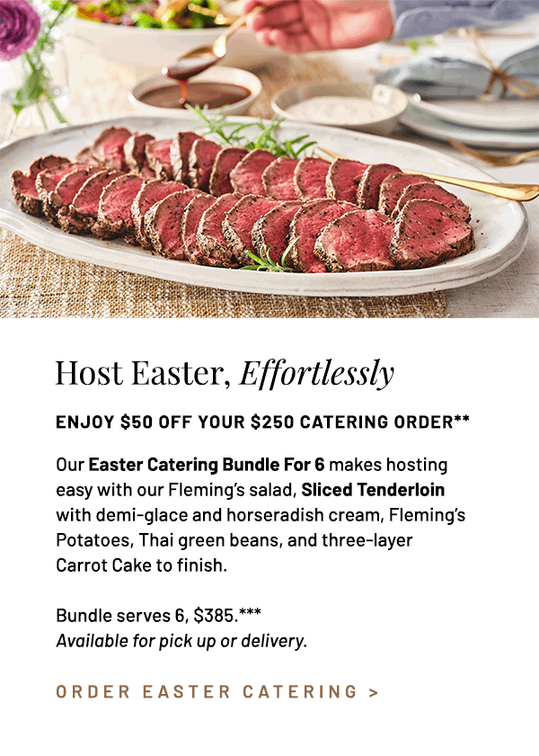 Some of the best Easter memories begin at home — surrounded by family, friends, and flavors that feels just as special as the occasion. Our Easter Catering Bundle makes bringing everyone together feel easy with our Fleming's Salad, Sliced Tenderloin with demi-glace and horseradish cream, Fleming's Potatoes, Thai green beans, and three-layer Carrot Cake to finish. Catering bundle can serve 6 or more, $64 per guest.*