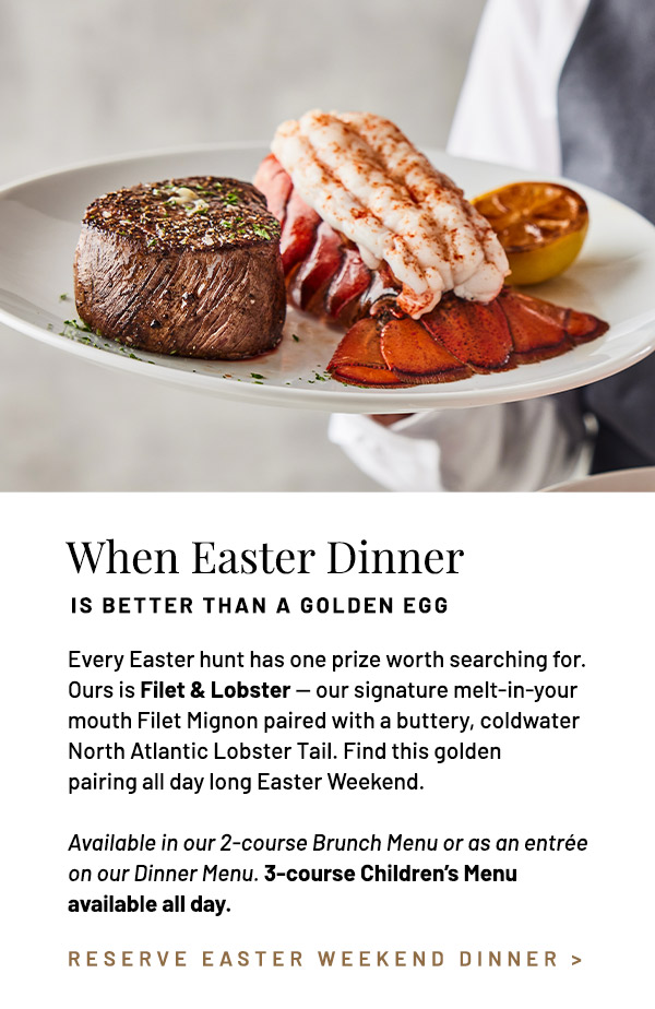 Every Easter hunt has one prize worth searching for. Ours is Filet & Lobster — our signature melt-in-your mouth Filet Mignon paired with a buttery, coldwater North Atlantic Lobster Tail. Available in our 2-course Brunch Menu or as an entrée on our Dinner Menu.